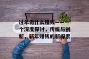过年做什么赚钱——一个深度探讨,传统与创新,新年赚钱的新探索 过年做什么赚钱——一个深度探讨,传统与创新,新年赚钱的新探索