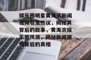 娱乐圈明星黄海滨新闻视频引发热议，揭秘其背后的故事，黄海滨娱乐圈风波，揭秘新闻视频背后的真相