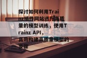 探讨如何利用Trainz插件网站进行高质量的模型训练,使用Trainz API,高效构建高质量模型的步骤 探讨如何利用Trainz插件网站进行高质量的模型训练,使用Trainz API,高效构建高质量模型的步骤