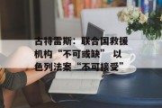 古特雷斯:联合国救援机构“不可或缺” 以色列法案“不可接受” 古特雷斯:联合国救援机构“不可或缺” 以色列法案“不可接受”