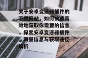 关于安卓变速器插件的下载网站,如何快速高效地获取你需要的信息,探索安卓变速器插件,海量信息与获取途径解析 关于安卓变速器插件的下载网站,如何快速高效地获取你需要的信息,探索安卓变速器插件,海量信息与获取途径解析