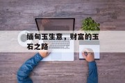 缅甸玉生意,财富的玉石之路 缅甸玉生意,财富的玉石之路