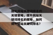 提升网站关键词排名的关键策略，提升网站关键词排名的策略，如何提升网站关键词排名？