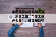 市场监管总局最新发声,涉及全国“个体工商户名录”、反垄断监管等 市场监管总局最新发声,涉及全国“个体工商户名录”、反垄断监管等