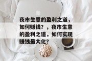 夜市生意的盈利之道,如何赚钱?,夜市生意的盈利之道,如何实现赚钱最大化? 夜市生意的盈利之道,如何赚钱?,夜市生意的盈利之道,如何实现赚钱最大化?