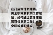 在门店做什么赚钱,一份全职或兼职的工作建议,如何通过实体店经营获得高薪工作?一份全职或兼职建议 在门店做什么赚钱,一份全职或兼职的工作建议,如何通过实体店经营获得高薪工作?一份全职或兼职建议