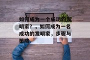 如何成为一个成功的发明家?,如何成为一名成功的发明家,步骤与策略