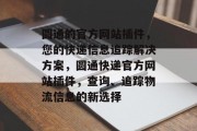 圆通的官方网站插件,您的快递信息追踪解决方案,圆通快递官方网站插件,查询、追踪物流信息的新选择 圆通的官方网站插件,您的快递信息追踪解决方案,圆通快递官方网站插件,查询、追踪物流信息的新选择