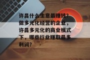 许昌什么生意最赚钱?做多元化经营的企业,许昌多元化的商业模式下,哪些行业赚取最多利润?