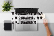 西宁网站制作的好地方，西宁网站建设，专业团队、高品质服务