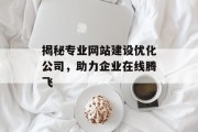 揭秘专业网站建设优化公司,助力企业在线腾飞 揭秘专业网站建设优化公司,助力企业在线腾飞