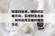 财富的未来,赚钱的正确方向,实现财富自由,如何选择正确的赚钱方式 财富的未来,赚钱的正确方向,实现财富自由,如何选择正确的赚钱方式