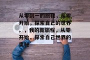 从零到一的旅程，从零开始，探索自己的世界。，我的新旅程，从零开始，探索自己世界的奥秘
