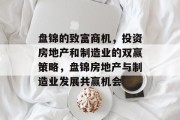 盘锦的致富商机,投资房地产和制造业的双赢策略,盘锦房地产与制造业发展共赢机会 盘锦的致富商机,投资房地产和制造业的双赢策略,盘锦房地产与制造业发展共赢机会