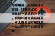印度电商平台网站建设策划，打造本土化、国际化的一站式购物平台，构建印度电商新格局，本土融合国际视野的一站式购物平台建设策略