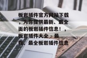 板岩插件官方网站下载,为你提供最新、最全面的板岩插件信息!,板岩插件大全 - 最新、最全板岩插件信息 板岩插件官方网站下载,为你提供最新、最全面的板岩插件信息!,板岩插件大全 - 最新、最全板岩插件信息