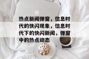 热点新闻弹窗，信息时代的快闪现象，信息时代下的快闪新闻，弹窗中的热点动态