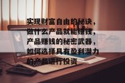 实现财富自由的秘诀,做什么产品就能赚钱,产品赚钱的秘密武器,如何选择具有盈利潜力的产品进行投资 实现财富自由的秘诀,做什么产品就能赚钱,产品赚钱的秘密武器,如何选择具有盈利潜力的产品进行投资