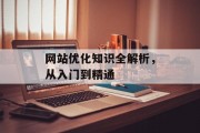 网站优化知识全解析,从入门到精通 网站优化知识全解析,从入门到精通