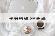 如何提升账号流量（如何增长流量）
