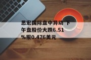 思宏国际盘中异动 下午盘股价大跌6.51%报0.476美元 思宏国际盘中异动 下午盘股价大跌6.51%报0.476美元