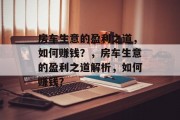 房车生意的盈利之道,如何赚钱?,房车生意的盈利之道解析,如何赚钱? 房车生意的盈利之道,如何赚钱?,房车生意的盈利之道解析,如何赚钱?