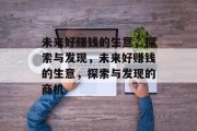 未来好赚钱的生意,探索与发现,未来好赚钱的生意,探索与发现的商机 未来好赚钱的生意,探索与发现,未来好赚钱的生意,探索与发现的商机