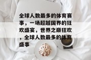 全球人数最多的体育赛事，一场超越国界的狂欢盛宴，世界之巅狂欢，全球人数最多的体育盛事