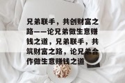 兄弟联手,共创财富之路——论兄弟做生意赚钱之道,兄弟联手,共筑财富之路,论兄弟合作做生意赚钱之道 兄弟联手,共创财富之路——论兄弟做生意赚钱之道,兄弟联手,共筑财富之路,论兄弟合作做生意赚钱之道
