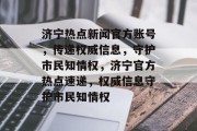 济宁热点新闻官方账号，传递权威信息，守护市民知情权，济宁官方热点速递，权威信息守护市民知情权