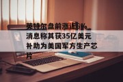 英特尔盘前涨近6% 消息称其获35亿美元补助为美国军方生产芯片 英特尔盘前涨近6% 消息称其获35亿美元补助为美国军方生产芯片