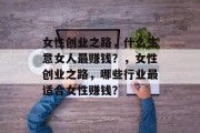 女性创业之路,什么生意女人最赚钱?,女性创业之路,哪些行业最适合女性赚钱? 女性创业之路,什么生意女人最赚钱?,女性创业之路,哪些行业最适合女性赚钱?