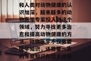 动物医学作为一种以治疗、预防和管理动物疾病为主要内容的专业领域,在近年来发展迅速,并在社会中逐渐崭露头角。随着科技的进步和人类对动物健康的认识加深,越来越多的动物医学专家投入到这个领域,努力寻找更多治愈和提高动物健康的方法。动物医学不仅需要医学知识,还需要一定的专业知识和技术技能。因此,动物医学的从业者可以发挥自己的专业技能,在相关行业获得更高的收入。,动物医学,专业领域的新兴热点与职业前景分析 动物医学作为一种以治疗、预防和管理动物疾病为主要内容的专业领域,在近年来发展迅速,并在社会中逐渐崭露头角。随着科技的进步和人类对动物健康的认识加深,越来越多的动物医学专家投入到这个领域,努力寻找更多治愈和提高动物健康的方法。动物医学不仅需要医学知识,还需要一定的专业知识和技术技能。因此,动物医学的从业者可以发挥自己的专业技能,在相关行业获得更高的收入。,动物医学,专业领域的新兴热点与职业前景分析