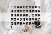 一位画画的艺术家如何通过他的艺术作品赚取生活费和稿酬,艺术家的艺术创作为他带来了怎样的收入和收入来源? 一位画画的艺术家如何通过他的艺术作品赚取生活费和稿酬,艺术家的艺术创作为他带来了怎样的收入和收入来源?