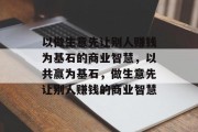 以做生意先让别人赚钱为基石的商业智慧,以共赢为基石,做生意先让别人赚钱的商业智慧 以做生意先让别人赚钱为基石的商业智慧,以共赢为基石,做生意先让别人赚钱的商业智慧