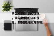 网站地图的SEO优化，网站地图的SEO优化，如何提高网站排名