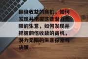 翻倍收益的商机,如何发现并把握这些潜力无限的生意,如何发现并把握翻倍收益的商机,潜力无限的生意探索与决策 翻倍收益的商机,如何发现并把握这些潜力无限的生意,如何发现并把握翻倍收益的商机,潜力无限的生意探索与决策