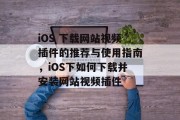iOS 下载网站视频插件的推荐与使用指南,iOS下如何下载并安装网站视频插件 iOS 下载网站视频插件的推荐与使用指南,iOS下如何下载并安装网站视频插件