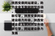 陕西安康网站建设，助力企业互联网转型升级，安康企业互联网转型新引擎，陕西安康网站建设助力升级，陕西安康企业互联网转型升级新引擎，网站建设助力发展