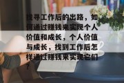 找寻工作后的出路,如何通过赚钱来实现个人价值和成长,个人价值与成长,找到工作后怎样通过赚钱来实现它们? 找寻工作后的出路,如何通过赚钱来实现个人价值和成长,个人价值与成长,找到工作后怎样通过赚钱来实现它们?