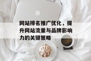 网站排名推广优化,提升网站流量与品牌影响力的关键策略 网站排名推广优化,提升网站流量与品牌影响力的关键策略