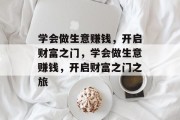 学会做生意赚钱,开启财富之门,学会做生意赚钱,开启财富之门之旅 学会做生意赚钱,开启财富之门,学会做生意赚钱,开启财富之门之旅