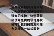 免费应用插件资源网站,为您的开发过程提供强大的支持,快速获取和使用免费的软件开发插件,我们的资源网站为您提供一站式服务 免费应用插件资源网站,为您的开发过程提供强大的支持,快速获取和使用免费的软件开发插件,我们的资源网站为您提供一站式服务