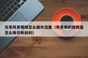 分享风景视频怎么提升流量（风景类的视频是怎么吸引粉丝的）