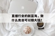 直播行业的新蓝海,做什么类目可以赚大钱? 直播行业的新蓝海,做什么类目可以赚大钱?