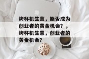 烤杯机生意，能否成为创业者的黄金机会？，烤杯机生意，创业者的黄金机会？