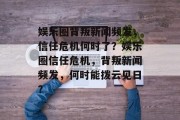 娱乐圈背叛新闻频发，信任危机何时了？娱乐圈信任危机，背叛新闻频发，何时能拨云见日？
