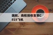 国航、南航接收首架C919飞机 国航、南航接收首架C919飞机