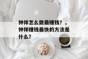 钟祥怎么做最赚钱?,钟祥赚钱最快的方法是什么? 钟祥怎么做最赚钱?,钟祥赚钱最快的方法是什么?
