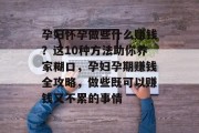 孕妇怀孕做些什么赚钱?这10种方法助你养家糊口,孕妇孕期赚钱全攻略,做些既可以赚钱又不累的事情